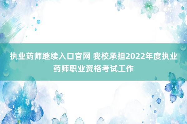 执业药师继续入口官网 我校承担2022年度执业药师职业资格考试工作