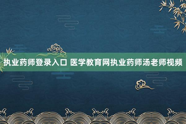 执业药师登录入口 医学教育网执业药师汤老师视频