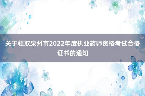 关于领取泉州市2022年度执业药师资格考试合格证书的通知