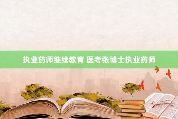 执业药师继续教育 医考张博士执业药师