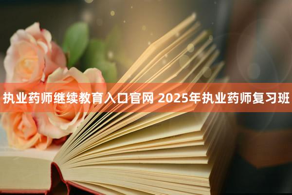 执业药师继续教育入口官网 2025年执业药师复习班