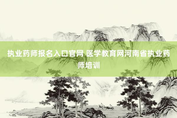执业药师报名入口官网 医学教育网河南省执