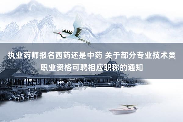 执业药师报名西药还是中药 关于部分专业技术类职业资格可聘相应职称的通知