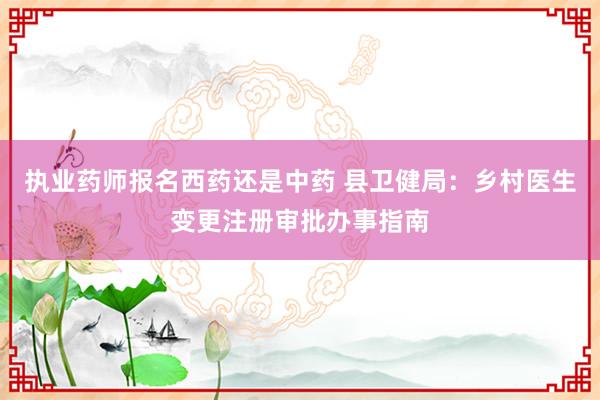 执业药师报名西药还是中药 县卫健局：乡村医生变更注册审批办事指南