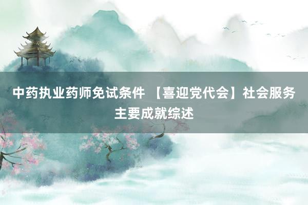 中药执业药师免试条件 【喜迎党代会】社会服务主要成就综述
