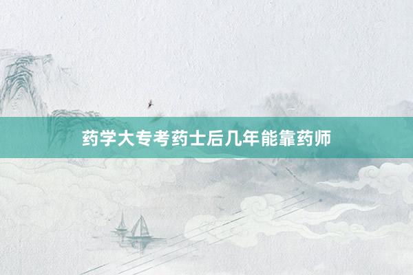 药学大专考药士后几年能靠药师