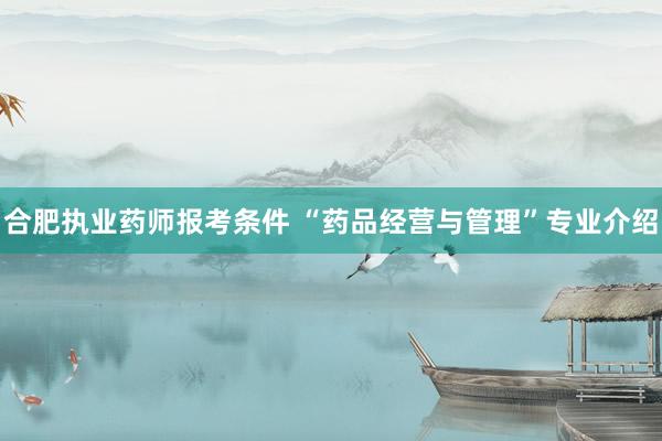 合肥执业药师报考条件 “药品经营与管理”