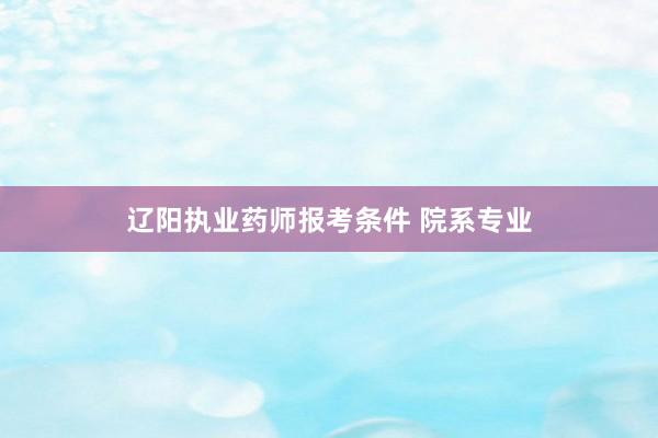 辽阳执业药师报考条件 院系专业