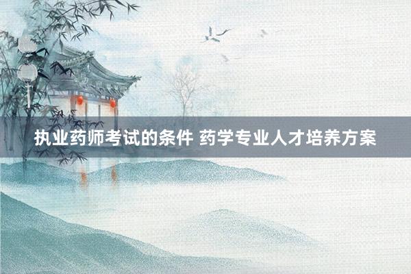 执业药师考试的条件 药学专业人才培养方案