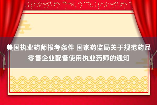美国执业药师报考条件 国家药监局关于规范药品零售企业配备使用执业药师的通知