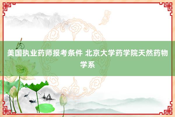美国执业药师报考条件 北京大学药学院天然药物学系