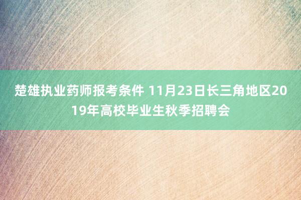 楚雄执业药师报考条件 11月23日长三角地区2019年高校毕业生秋季招聘会