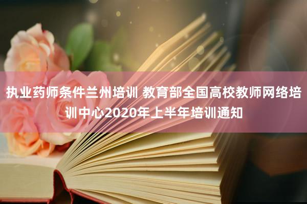 执业药师条件兰州培训 教育部全国高校教师网络培训中心2020年上半年培训通知