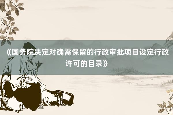 《国务院决定对确需保留的行政审批项目设定行政许可的目录》