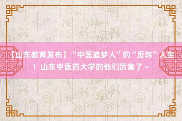 【山东教育发布】“中医追梦人”的“反转”人生！山东中医药大学的他们厉害了～