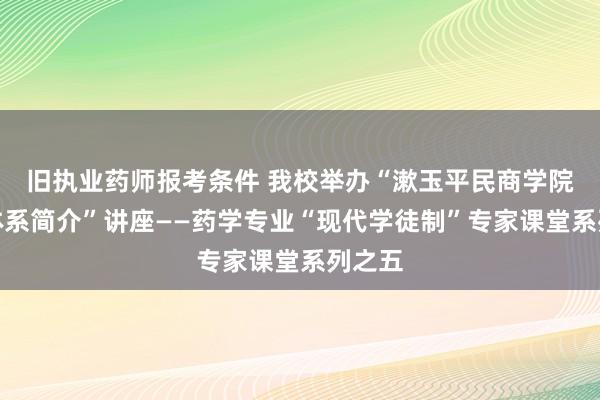 旧执业药师报考条件 我校举办“漱玉平民商学院培训体系简介”讲座——药学专业“现代学徒制”专家课堂系列之五
