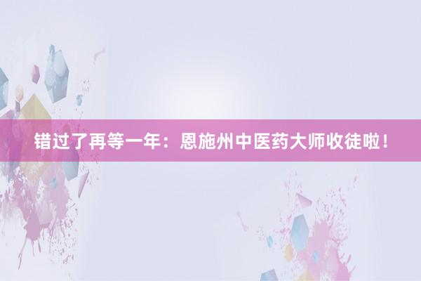错过了再等一年：恩施州中医药大师收徒啦！