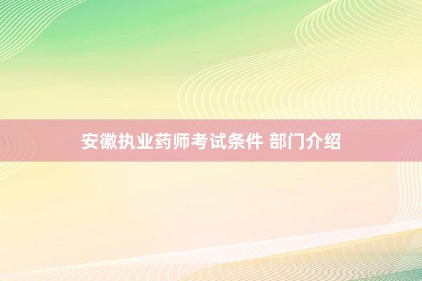 安徽执业药师考试条件 部门介绍