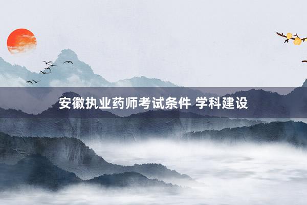 安徽执业药师考试条件 学科建设