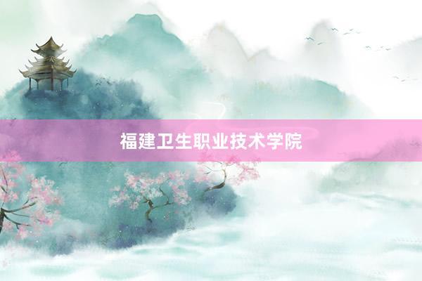 福建卫生职业技术学院