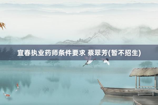 宜春执业药师条件要求 蔡翠芳(暂不招生)