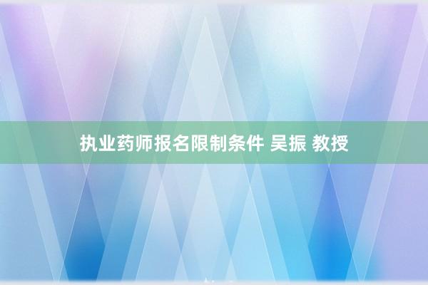 执业药师报名限制条件 吴振 教授