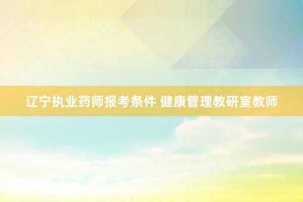 辽宁执业药师报考条件 健康管理教研室教师