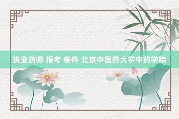 执业药师 报考 条件 北京中医药大学中药学院