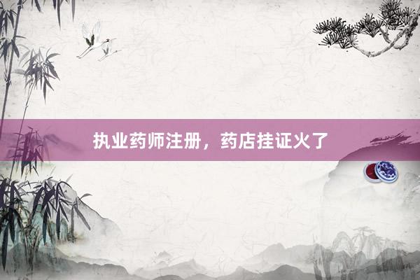 执业药师注册，药店挂证火了