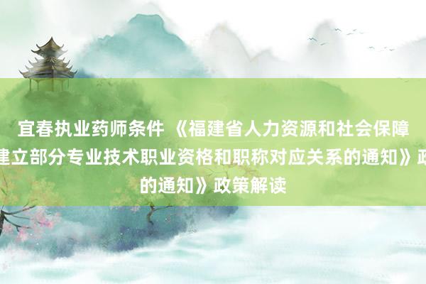 宜春执业药师条件 《福建省人力资源和社会保障厅关于建立部分专业技术职业资格和职称对应关系的通知》政策解读