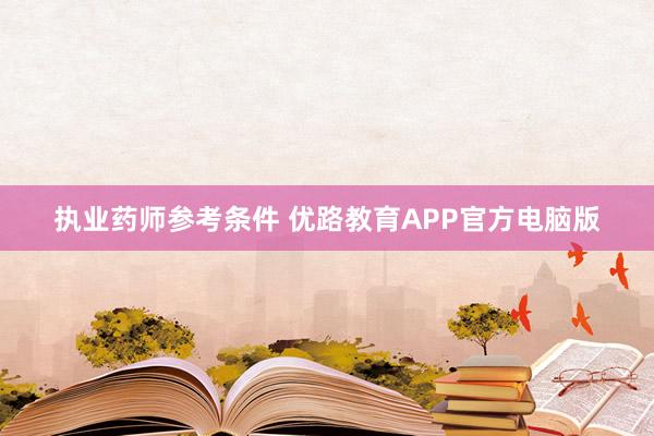 执业药师参考条件 优路教育APP官方电脑版