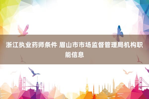 浙江执业药师条件 眉山市市场监督管理局机构职能信息