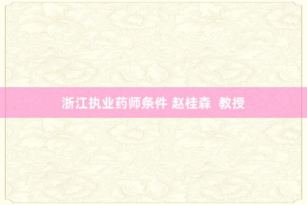 浙江执业药师条件 赵桂森  教授