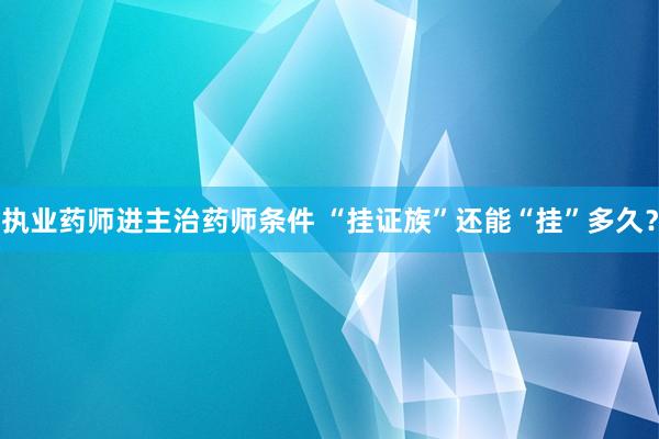 执业药师进主治药师条件 “挂证族”还能“挂”多久？