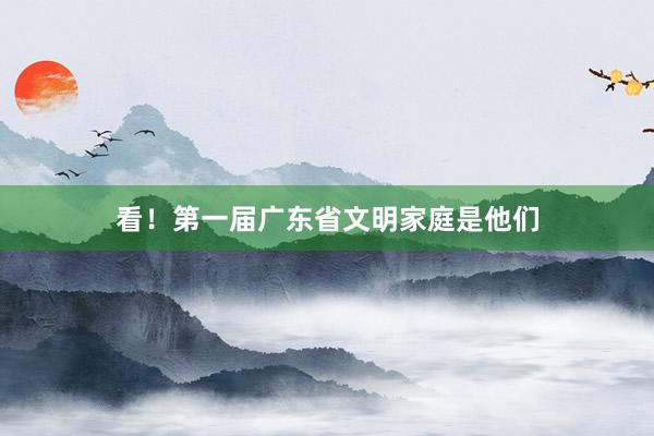 看！第一届广东省文明家庭是他们