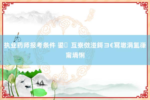 执业药师报考条件 鍙互寮傚湴鎶ヨ€冩墽涓氳嵂甯堝悧