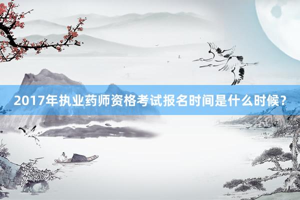 2017年执业药师资格考试报名时间是什么时候？