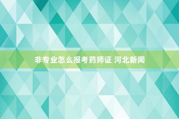非专业怎么报考药师证 河北新闻
