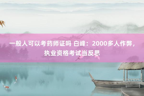 一般人可以考药师证吗 白峰：2000多人作弊，执业资格考试当反思