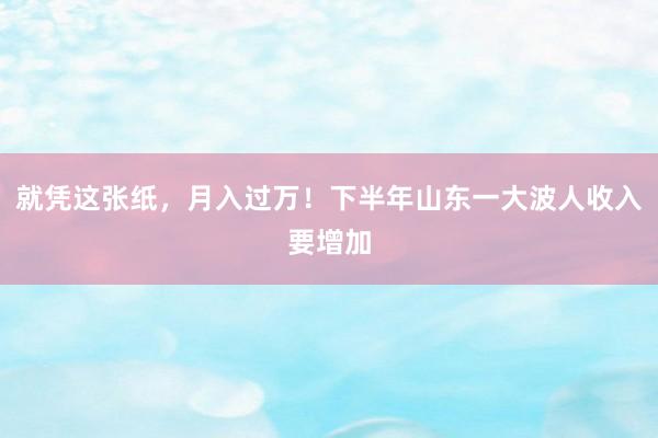 就凭这张纸，月入过万！下半年山东一大波人收入要增加