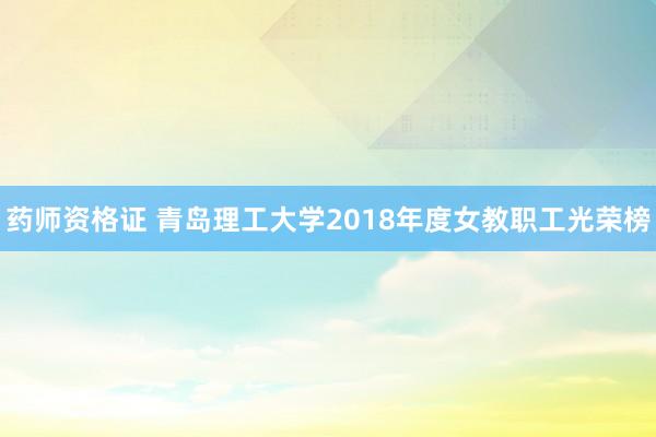 药师资格证 青岛理工大学2018年度女教职工光荣榜