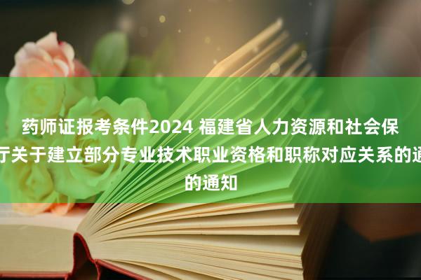 药师证报考条件2024 福建省人力资源和社会保障厅关于建立部分专业技术职业资格和职称对应关系的通知