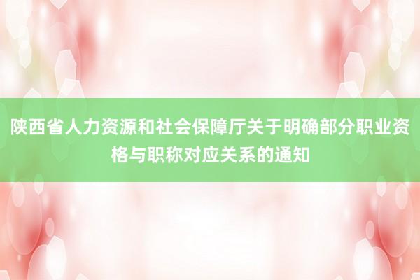 陕西省人力资源和社会保障厅关于明确部分职业资格与职称对应关系的通知