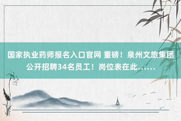 国家执业药师报名入口官网 重磅！泉州文旅集团公开招聘34名员工！岗位表在此……