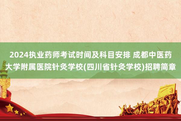 2024执业药师考试时间及科目安排 成都中医药大学附属医院针灸学校(四川省针灸学校)招聘简章