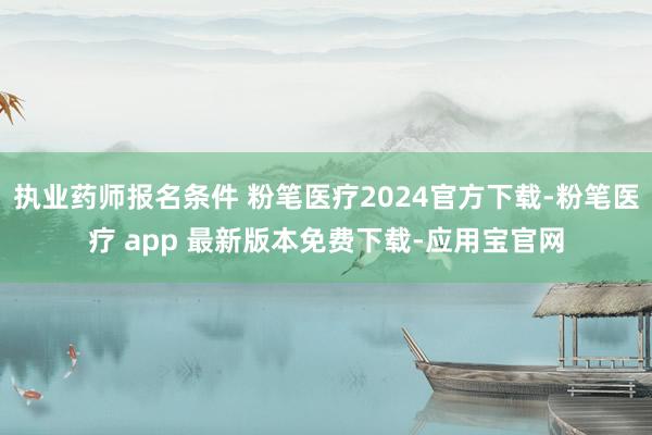 执业药师报名条件 粉笔医疗2024官方下载-粉笔医疗 app 最新版本免费下载-应用宝官网