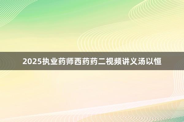 2025执业药师西药药二视频讲义汤以恒