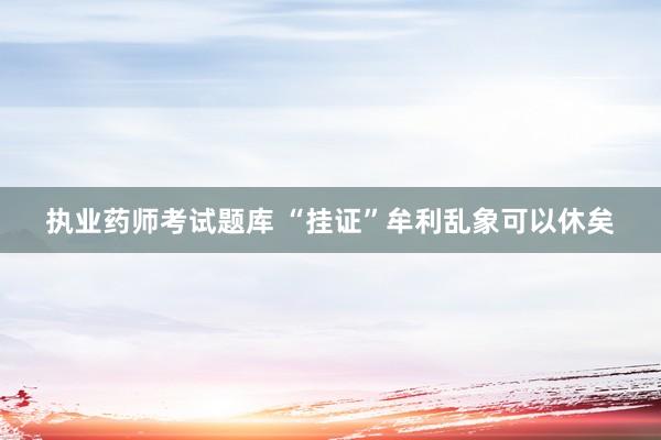 执业药师考试题库 “挂证”牟利乱象可以休矣