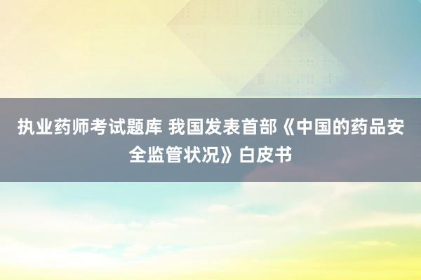 执业药师考试题库 我国发表首部《中国的药品安全监管状况》白皮书