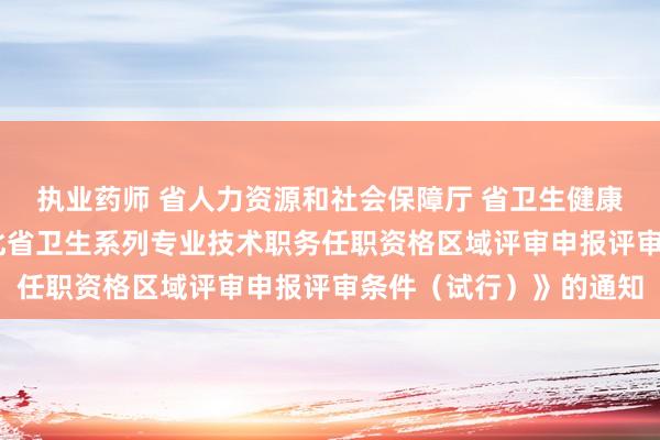 执业药师 省人力资源和社会保障厅 省卫生健康委员会 关于印发《湖北省卫生系列专业技术职务任职资格区域评审申报评审条件（试行）》的通知